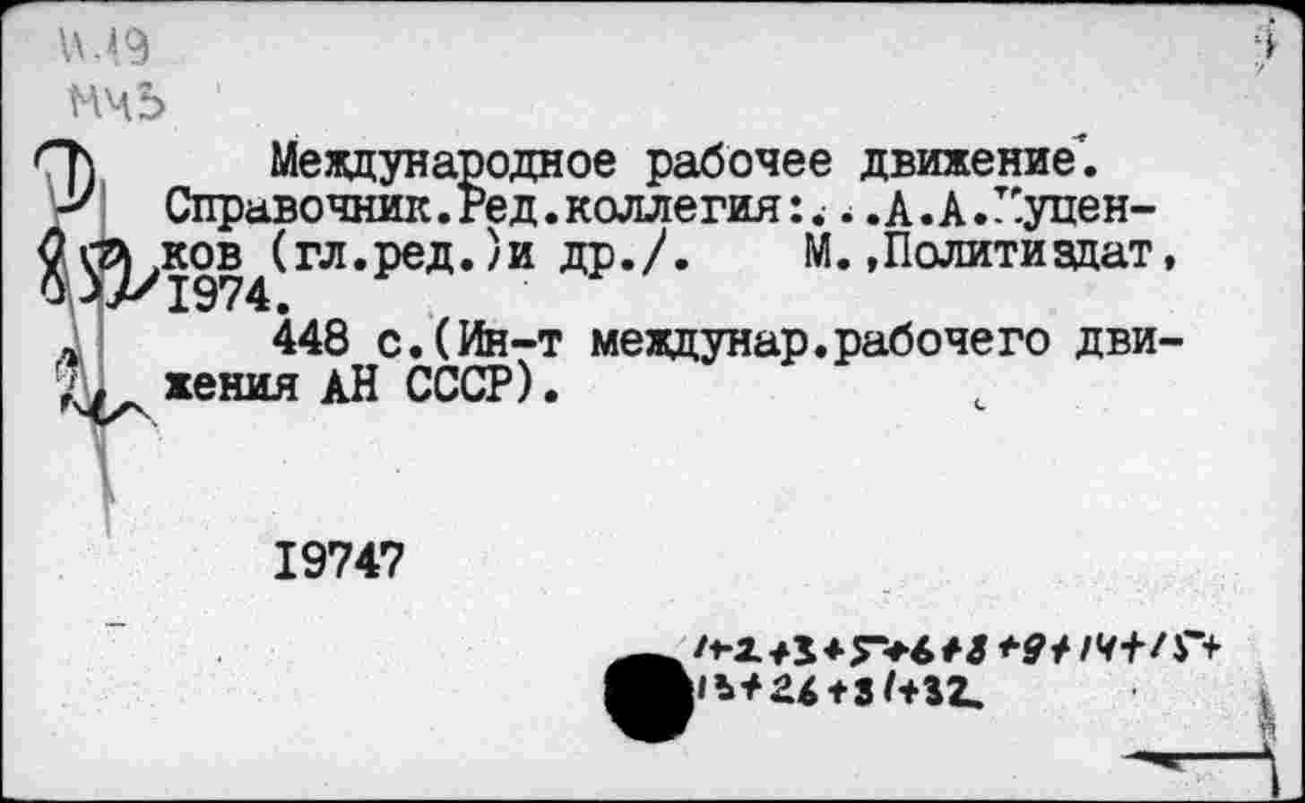 ﻿М9
МЧ5 ’
Т) Международное рабочее движение’.
Справочник. Ред. коллегия:... А. А. Г.уцен-^^ков^гл.ред./и др./. М. »Политиздат, ,	448 с.(Ин-т междунар.рабочего дви-
жения АН СССР).
19747
+9/1Ч+/Г+